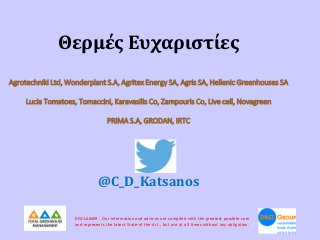 Θερμές Ευχαριστίες
Agrotechniki Ltd, Wonderplant S.A, Agritex Energy SA, Agris SA, Hellenic Greenhouses SA
Lucia Tomatoes, Tomaccini, Karavasilis Co, Zampouris Co, Live cell, Novagreen
PRIMA S.A, GRODAN, IRTC

@C_D_Katsanos
DISCLAIMER : Our information and advices are compiled with the greatest possible care
and represents the latest State-of the-Art , but are at all times without any obligation.

 