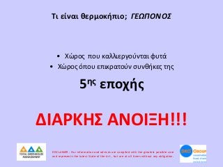 Τι είναι θερμοκήπιο; ΓΕΩΠΟΝΟΣ

• Χώρος που καλλιεργούνται φυτά
• Χώρος όπου επικρατούν συνθήκες της

ης
5

εποχής

ΔΙΑΡΚΗΣ ΑΝΟΙΞΗ!!!
DISCLAIMER : Our information and advices are compiled with the greatest possible care
and represents the latest State-of the-Art , but are at all times without any obligation.

 