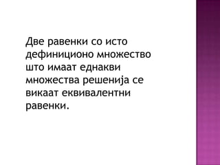 Две равенки со исто
дефиниционо множество
што имаат еднакви
множества решенија се
викаат еквивалентни
равенки.

 