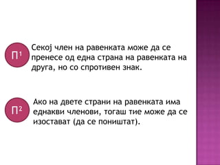 П¹

Секој член на равенката може да се
пренесе од една страна на равенката на
друга, но со спротивен знак.

П²

Ако на двете страни на равенката има
еднакви членови, тогаш тие може да се
изостават (да се поништат).

 