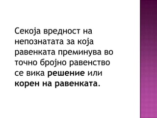 Секоја вредност на
непознатата за која
равенката преминува во
точно бројно равенство
се вика решение или
корен на равенката.

 