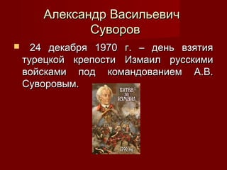Александр Васильевич
Суворов


24 декабря 1970 г. – день взятия
турецкой крепости Измаил русскими
войсками под командованием А.В.
Суворовым.

 