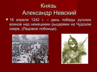 Князь
Александр Невский


18 апреля 1242 г. – день победы русских
воинов над немецкими рыцарями на Чудском
озере. (Ледовое побоище).

 