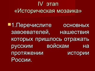 IV этап
«Историческая мозаика»
1.Перечислите

основных
завоевателей,
нашествия
которых пришлось отражать
русским
войскам
на
протяжении
истории
России.

 