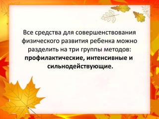Все средства для совершенствования
физического развития ребенка можно
разделить на три группы методов:
профилактические, интенсивные и
сильнодействующие.

 