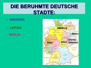 DIE BERUHMTE DEUTSCHE
STADTE:
• DRESDEN
• LEIPZIG

Hamburg
Berlin

• BERLIN
Koln

Leipzig
Erfurt Dresden

 