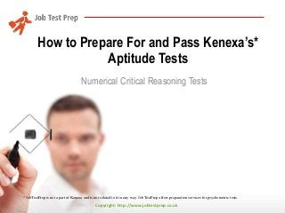 Copyright: http://www.jobtestprep.co.uk
How to Prepare For and Pass Kenexa’s*
Aptitude Tests
Numerical Critical Reasoning Tests
* JobTestPrep is not a part of Kenexa and is not related to it in any way. JobTestPrep offers preparation services for psychometric tests.
 