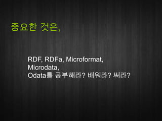 중요한 것은,

RDF, RDFa, Microformat,
Microdata,
Odata를 공부해라? 배워라? 써라?

 