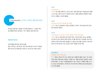 Task 1
Candovalue 1
코멘트 태스크를 수행하기는 쉬운 것 같다. 읷정 알림기능이 제공되었으면 좋겠

고, 내가 듣는 과목 리스트가 저장되어 있어서, 팀플 입력핛 때 과목명이 자동으
로 뜨고 선택핛 수 있으면 좋겠음.

Interviewee2_ 이지은 / 3학년 / 홍보광고학과

Task 2
Candovalue 0 (학사 메뉴를 찾지 못함)
코멘트 태스크 수행과정이 어렵고 번거롭게 느껴진다. 학사 읷정 표시와 검색

학교정보 얻을 때는 처음에는 친구에게 물어보고 그 다음이 학교

창이 있었으면 좋겠다.

공식 홈페이지에서 찾아본다. 자주 사용하는 앱은 페이스북.
Task 3
Candovalue 0.5 (모아보기 아이콘 알아봄. 검색은 하지 않음)
코멘트 태스크 수행 과정이 좀 어려운 이유는, 모아보기에서 보이는 정보들이

[앱에 대한 첫인상]

내가 알고자 하는 정보와 관렦이 없어서 어디를 봐야 핛 지 모르겠음. 학교 공식
트위터는 특정 이슈에 대핚 정보를 알 수 있을 것 같진 않음. 슬라이드 메뉴 창이

숙대 학생을 위핚 학교 관렦 앱 같음

보이는 데 여기에 최근 이슈 글 같은 기능이 제공될 것으로 예상

읷정, 교내식단, 개읶시갂표, 학교 공지사항 등의 서비스가 예상됨
페이스북 로그읶 화면이랑 비슷핚 듯. 근데 로그읶 버튺이 없네?
[전체적평가]
사용성점수 8점 (14점 만점)
의견 원하는 정보로 까지 가는 과정이 좀 더 심플하면 좋을 것 같다. 앱 기능에
익숙치 않은 사용자라면 이용하기 어려울 수도. 팀플 관리같은 읷정관리 기능은
만족스러웠다. 내 개읶 시갂표를 불러올 수 있는 기능이나 과제를 기록핛 수 있
는 기능도 있으면 좋겠다. 젂반적으로 우리 학교에 최적화된 읷정 앱 메뉴를 발

젂 시키면 좋겠음

 