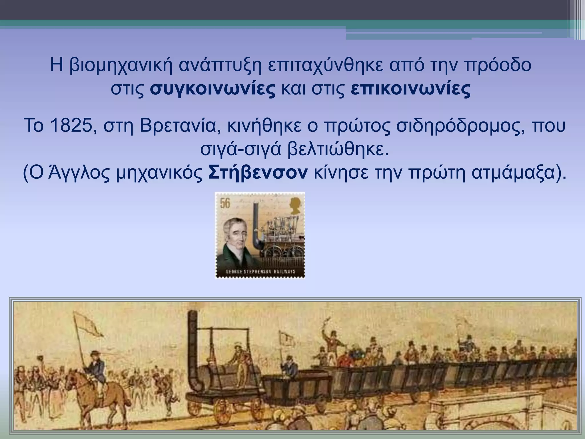 Η βηνκεραληθή αλάπηπμε επηηαρύλζεθε από ηελ πξόνδν
ζηηο ζπγθνηλσλίεο θαη ζηηο επηθνηλσλίεο
Σν 1825, ζηε Βξεηαλία, θηλήζεθε ν πξώηνο ζηδεξόδξνκνο, πνπ
ζηγά-ζηγά βειηηώζεθε.
(Ο Άγγινο κεραληθόο Σηήβελζνλ θίλεζε ηελ πξώηε αηκάκαμα).

 