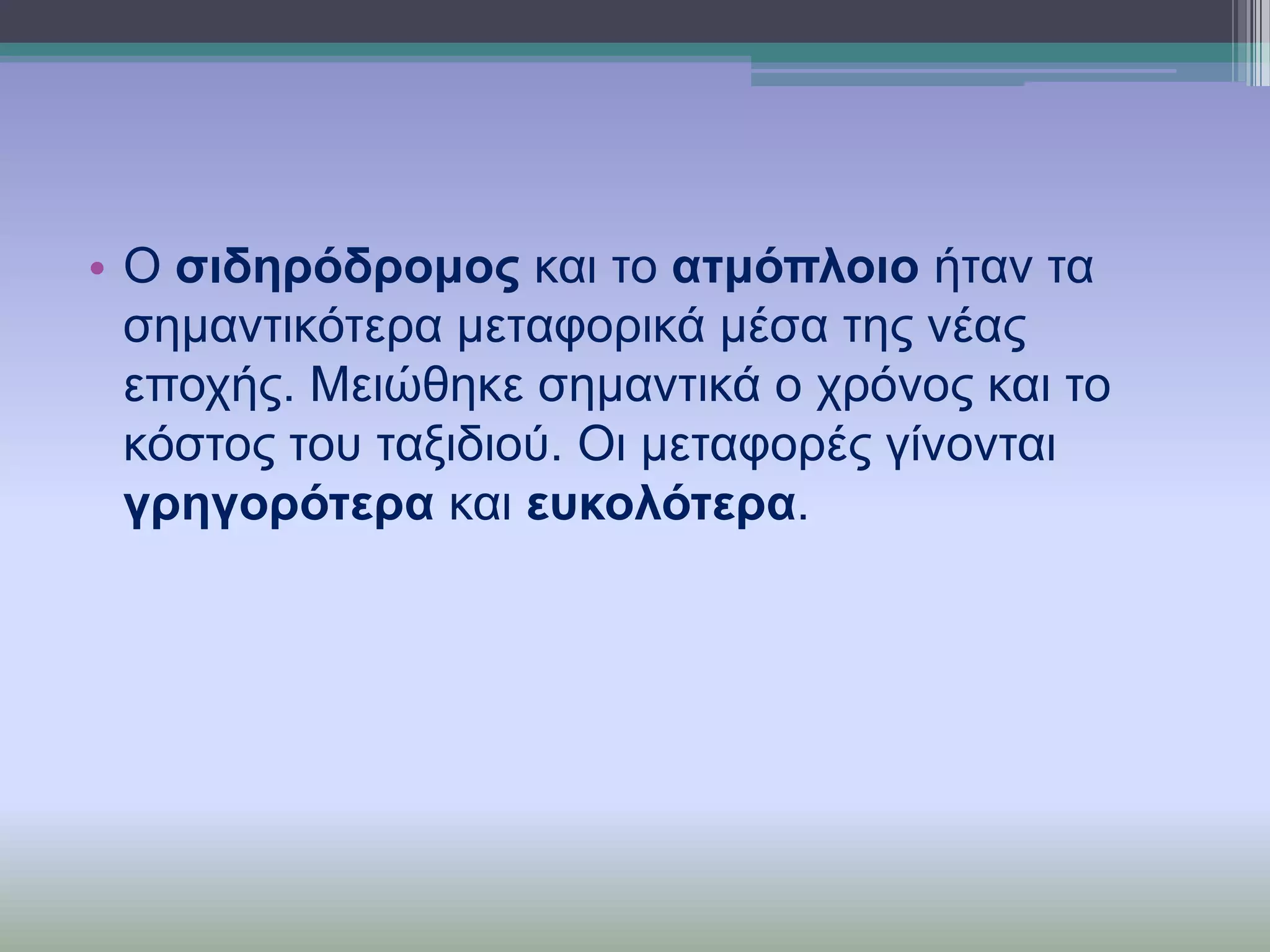 • Ο ζηδεξόδξνκνο θαη ην αηκόπινην ήηαλ ηα
ζεκαληηθόηεξα κεηαθνξηθά κέζα ηεο λέαο
επνρήο. Μεηώζεθε ζεκαληηθά ν ρξόλνο θαη ην
θόζηνο ηνπ ηαμηδηνύ. Οη κεηαθνξέο γίλνληαη
γξεγνξόηεξα θαη επθνιόηεξα.

 