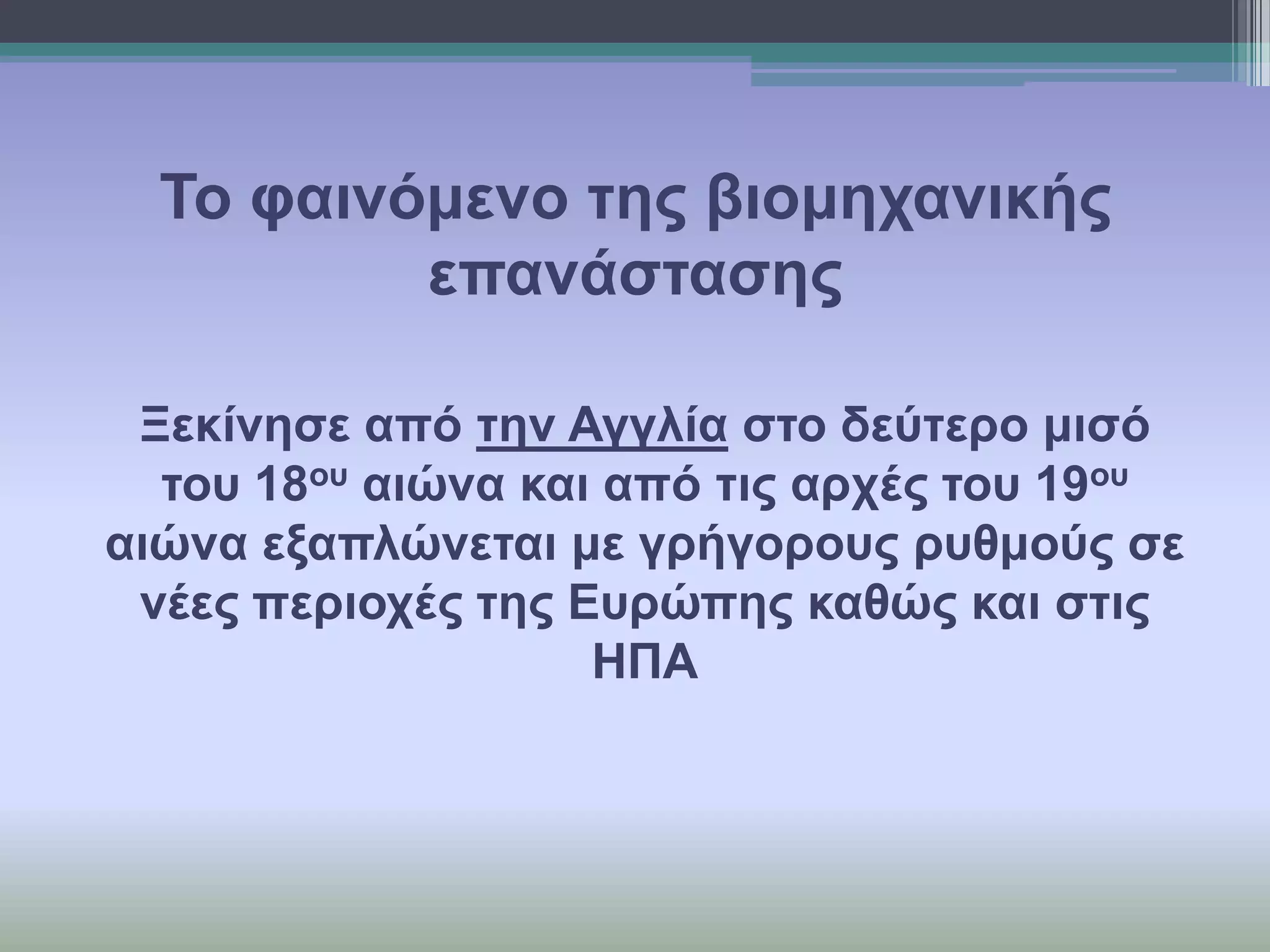 Τν θαηλόκελν ηεο βηνκεραληθήο
επαλάζηαζεο
Ξεθίλεζε από ηελ Αγγιία ζην δεύηεξν κηζό
ηνπ 18νπ αηώλα θαη από ηηο αξρέο ηνπ 19νπ
αηώλα εμαπιώλεηαη κε γξήγνξνπο ξπζκνύο ζε
λέεο πεξηνρέο ηεο Επξώπεο θαζώο θαη ζηηο
ΗΠΑ

 