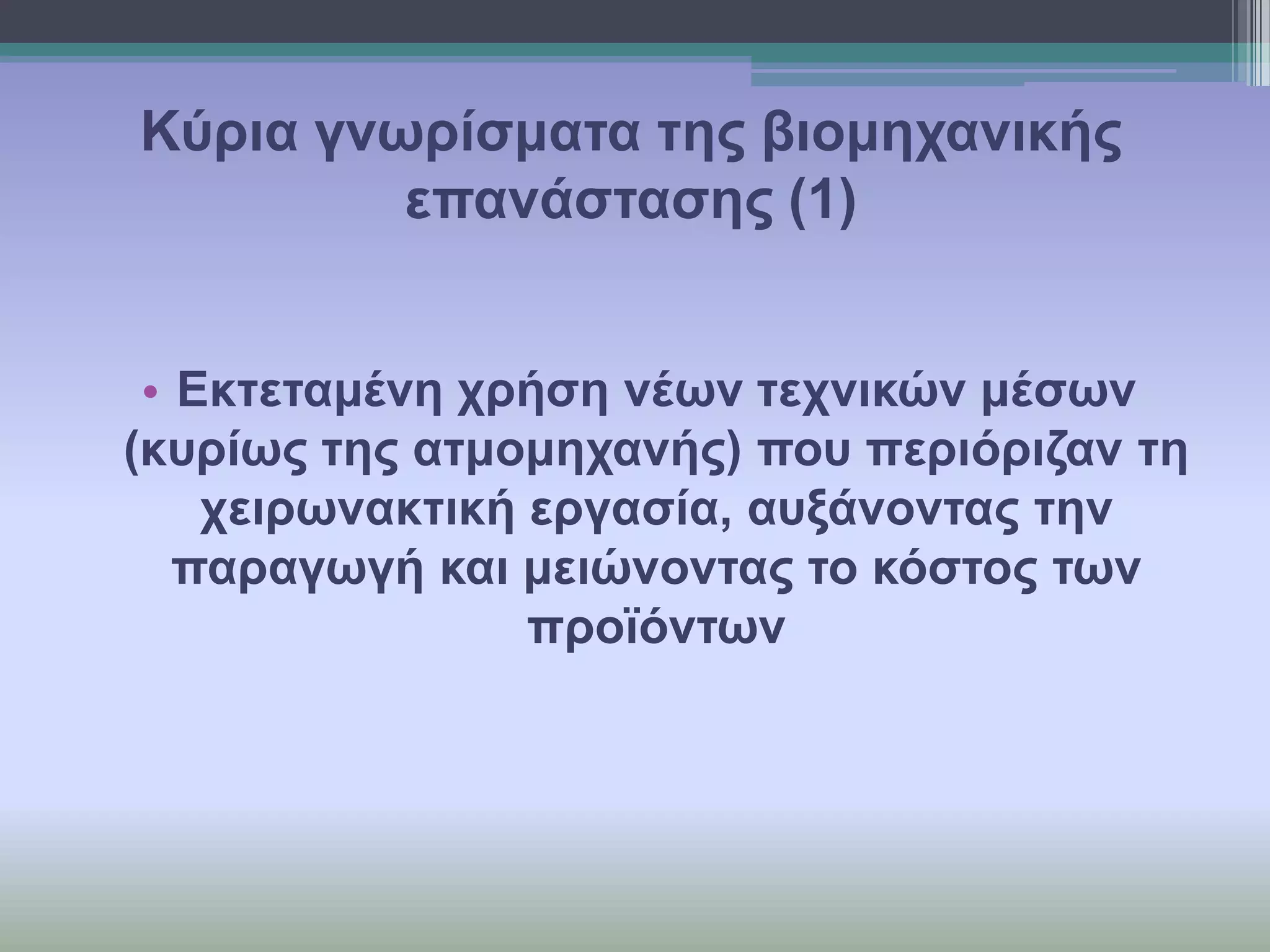 Κύξηα γλσξίζκαηα ηεο βηνκεραληθήο
επαλάζηαζεο (1)
• Εθηεηακέλε ρξήζε λέσλ ηερληθώλ κέζσλ
(θπξίσο ηεο αηκνκεραλήο) πνπ πεξηόξηδαλ ηε
ρεηξσλαθηηθή εξγαζία, απμάλνληαο ηελ
παξαγσγή θαη κεηώλνληαο ην θόζηνο ησλ
πξντόλησλ

 
