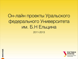 Он-лайн проекты Уральского
федерального Университета
им. Б.Н Ельцина
2011-2013

 