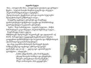 თეთრი სული
მთა... თოვლიანი მთა.. თოვლივით ქათქათა და გრძელი
წვერი... სულის ნათება შიგნით გულში და არეული
,მაგრამ მიზანდასახული ოცნებები..
.შვილისათვის, ქვეყნისათ-ვის და თავისი სულიერი
შვილებისათვის განწირული თავი...
ნოტებზე აგებული ცხოვრება და ნოტზევე
დამთავრებული.დაწერილი ლექსი და მოთხრობად
დასრულებული საკუთარი ცხოვრება.
ბერი... შავი სამოსელით... თეთრი სულით... მიწას
მიბარებული ცივი სხეული, მაგრამ მფრინავი სული...
მიფრინავდა სული კვლავ
რწმენისკენ, შვილისკენ, სიკეთისკენ და უფალთან იქ
შორს მარადიული უკვდავებისკენ,მასავით სხვისი
ცოდვებით დამძიმებული და სიკეთისა და რწმენისთვის
უსამართლოდ გასამართლებული.
და ისევ კაცობრიობისთვის მეორეჯერ ჭკუის
სასწავლებლად იღებოდა უბრალოდ დიდი
დარაბები, და აი იქ --- კვლავ იყო დასასრულის
დასაწყისი... ამაღლება...
,,ხანმა უნდობარმა, გზა რომ შეეღება,
უხვად მოიტანა სისხლი და ცხედრები,
მძაფრი ქარტეხილი მას ნუ შეეხება,
მზეო თიბათვისა ამას გევედრები.’’

 