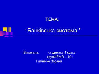 ТЕМА:
“ Банківська

Виконала:

система ”

студентка 1 курсу
групи ЕМО – 101
Гитченко Зоряна

 