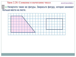 Урок 2.20. Сложение и вычитание чисел

МАТЕМАТИКА

8 Начертите такие же фигуры. Закрасьте фигуру, которая занимает
больше места на листе.

 