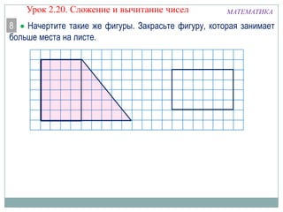 Урок 2.20. Сложение и вычитание чисел

МАТЕМАТИКА

8 Начертите такие же фигуры. Закрасьте фигуру, которая занимает
больше места на листе.

 