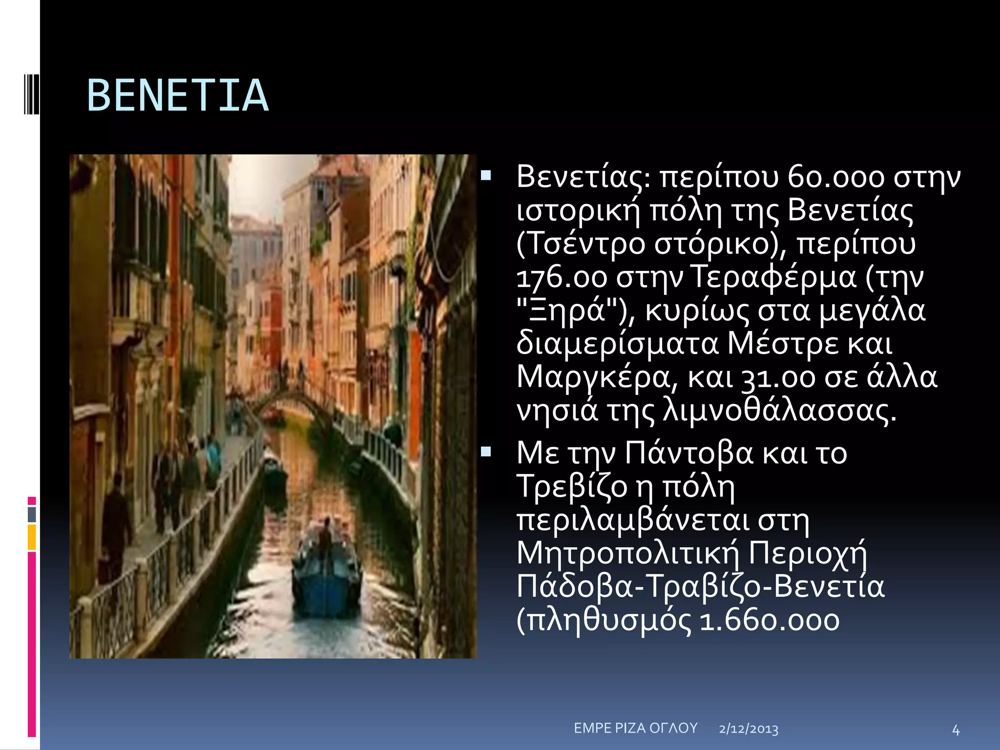 ΒΕΝΕΤΙΑ
 Βενετίασ: περίπου 60.000 ςτην
ιςτορική πόλη τησ Βενετίασ
(Τςέντρο ςτόρικο), περίπου
176.00 ςτην Τεραφέρμα (την
"Ξηρά"), κυρίωσ ςτα μεγάλα
διαμερίςματα Μέςτρε και

Μαργκέρα, και 31.00 ςε άλλα
νηςιά τησ λιμνοθάλαςςασ.
 Με την Πάντοβα και το
Τρεβίζο η πόλη
περιλαμβάνεται ςτη
Μητροπολιτική Περιοχή
Πάδοβα-Τραβίζο-Βενετία
(πληθυςμόσ 1.660.000
ΕΜΡΕ ΡΙΖΑ ΟΓΛΟΥ

2/12/2013

4

 