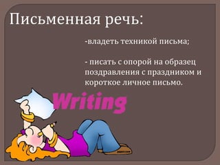 Письменная речь:
-владеть техникой письма;
- писать с опорой на образец
поздравления с праздником и
короткое личное письмо.

 