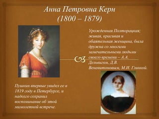 Урожденная Полторацкая;
живая, красивая и
обаятельная женщина, была
дружна со многими
замечательными людьми
своего времени – А.А.
Дельвигом, Д.В.
Веневитоновым, М.И. Глинкой.

Пушкин впервые увидел ее в
1819 году в Петербурге, и
надолго сохранил
воспоминание об этой
мимолетной встрече.

 