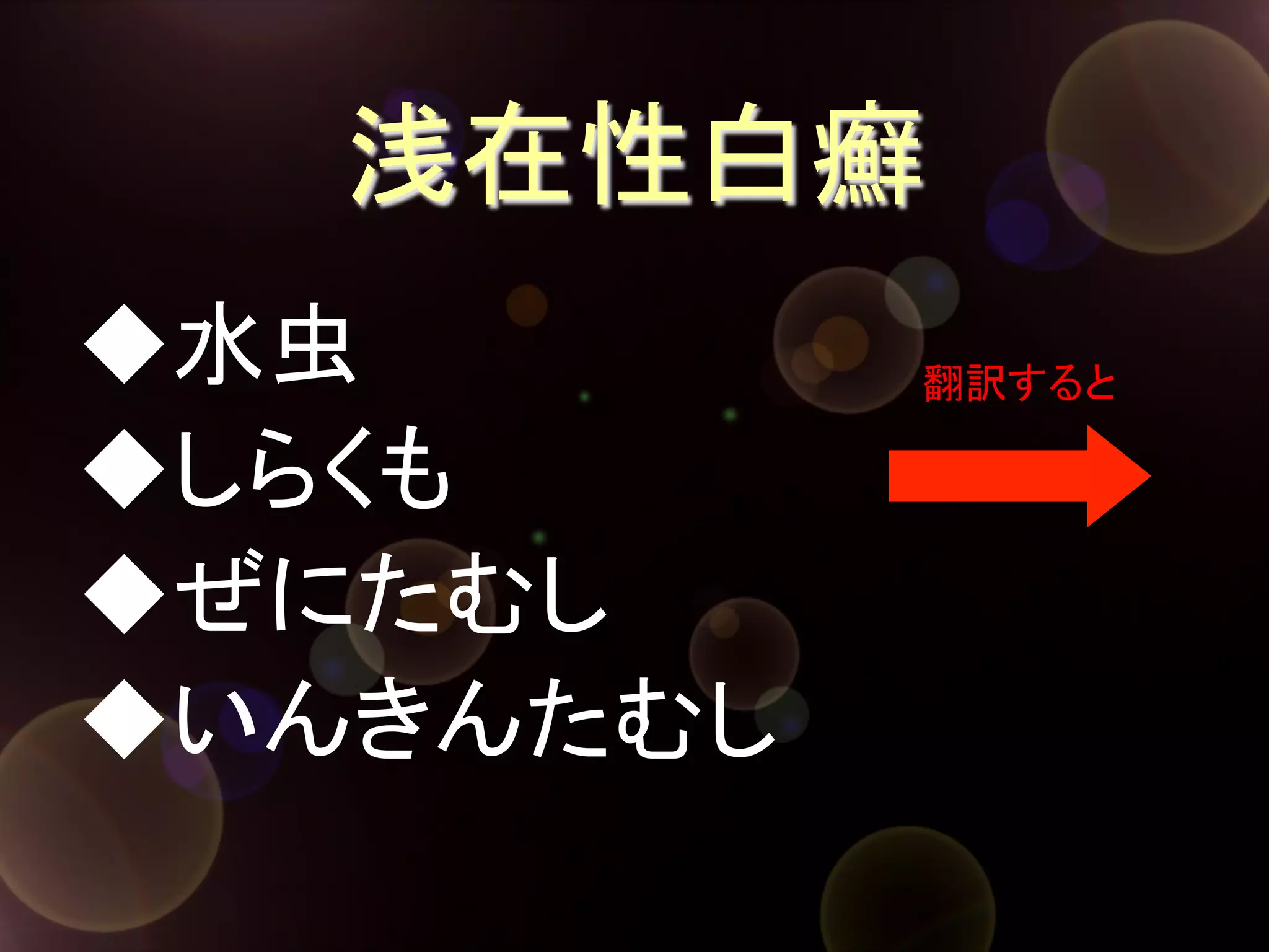 浅在性白癬	
◆水虫	
◆しらくも	
◆ぜにたむし	
◆いんきんたむし	

翻訳すると	

 