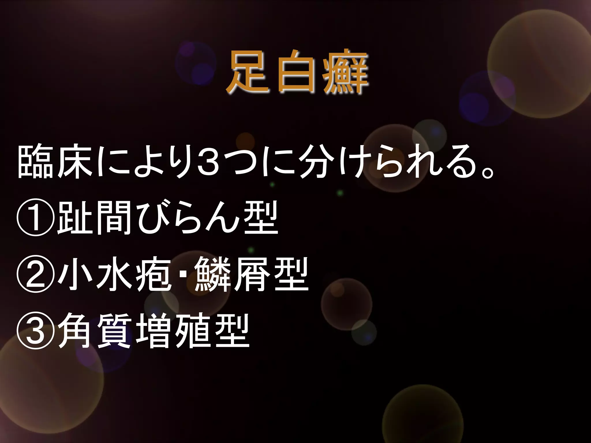 足白癬	
臨床により３つに分けられる。	
①趾間びらん型	
②小水疱・鱗屑型	
③角質増殖型	

 