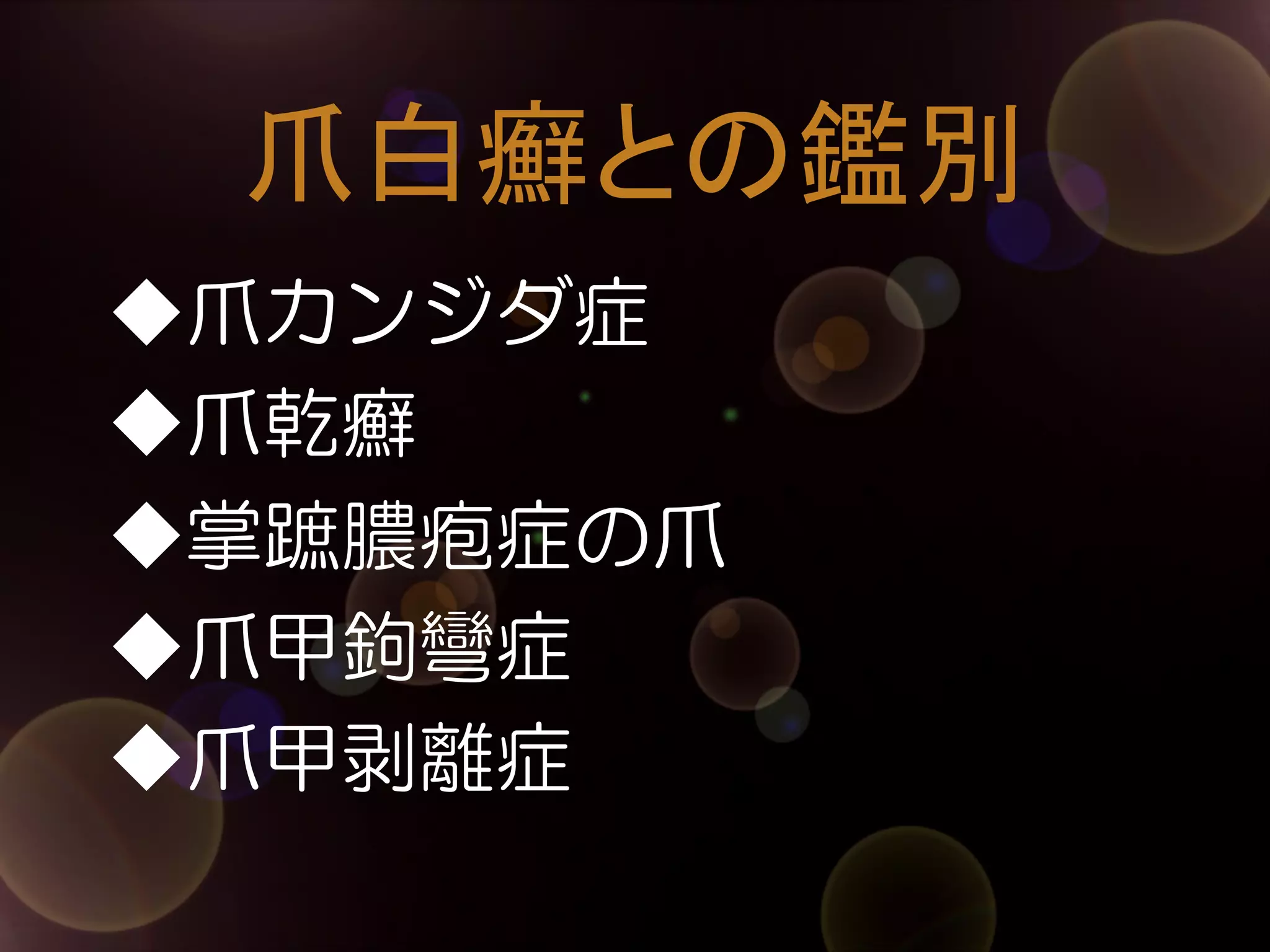 爪白癬との鑑別	
◆爪カンジダ症
◆爪乾癬
◆掌蹠膿疱症の爪
◆爪甲鉤彎症
◆爪甲剥離症

 