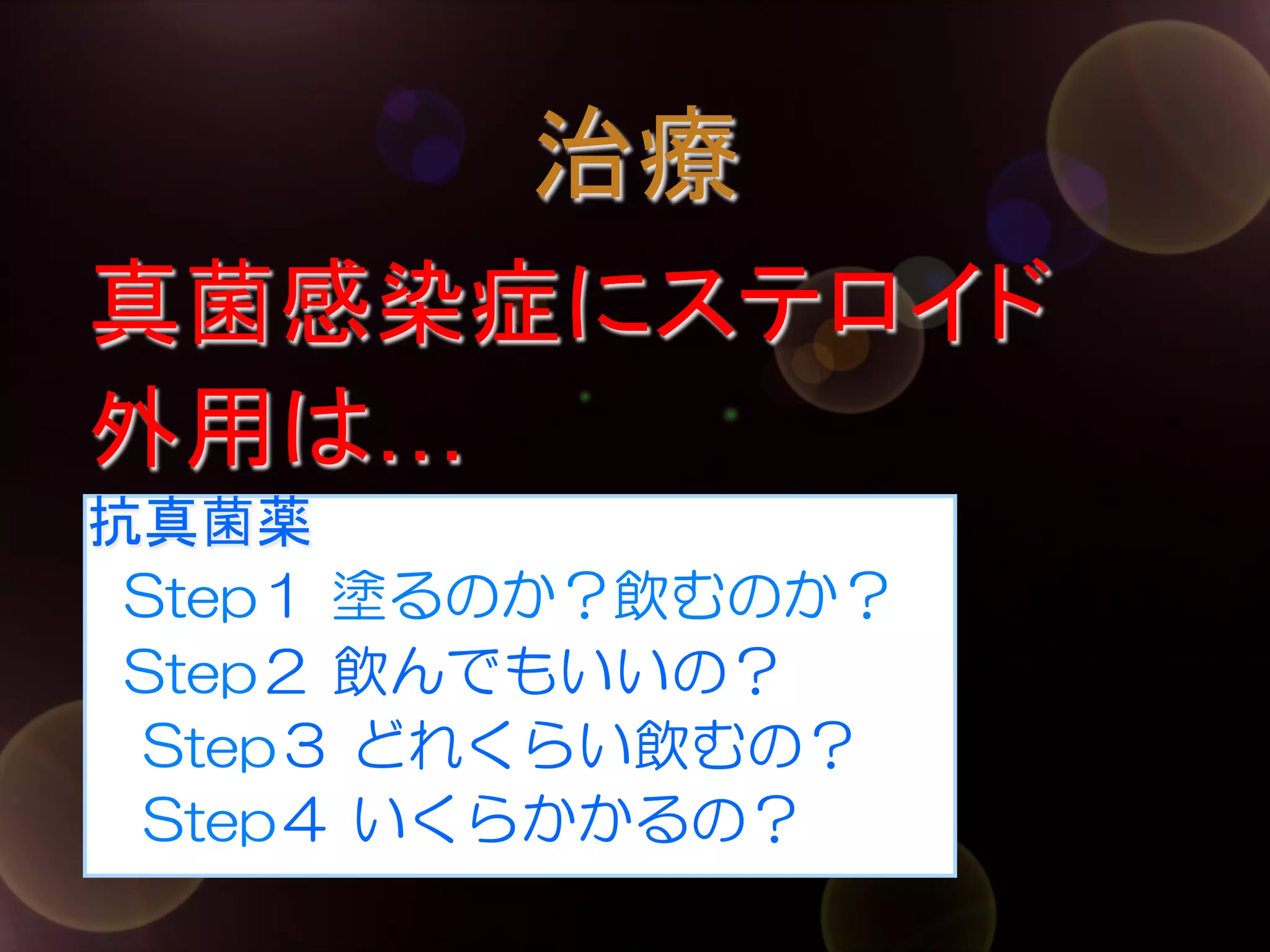 治療	
真菌感染症にステロイド
外用は…
抗真菌薬
　Step１ 塗るのか？飲むのか？
　Step２  飲んでもいいの？
　Step３  どれくらい飲むの？
　Step４  いくらかかるの？

 