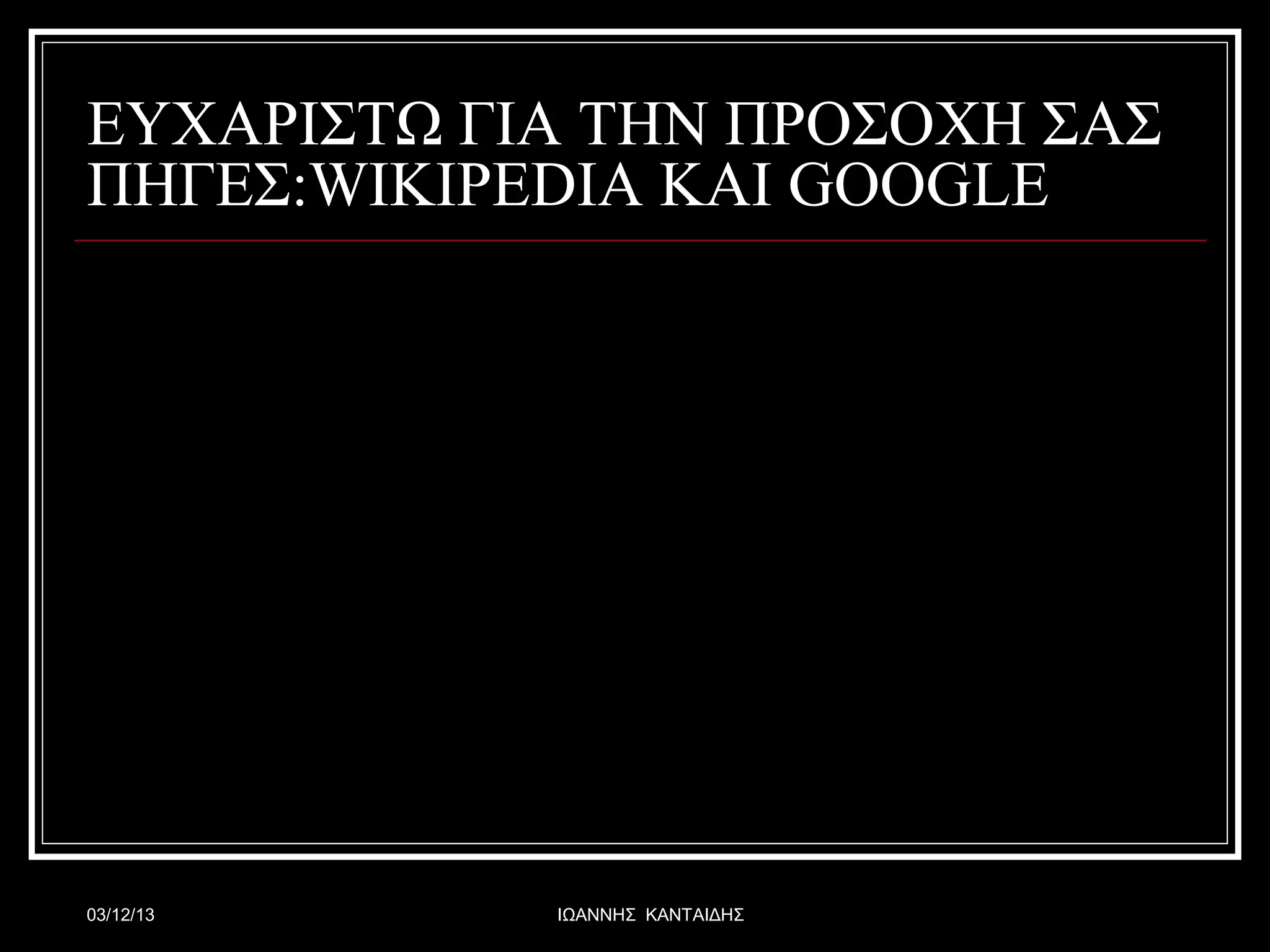 ΕΥΧΑΡΙΣΤΩ ΓΙΑ ΤΗΝ ΠΡΟΣΟΧΗ ΣΑΣ
ΠΗΓΕΣ:WIKIPEDIA ΚΑΙ GOOGLE

03/12/13

ΙΩΑΝΝΗΣ ΚΑΝΤΑΙΔΗΣ

 