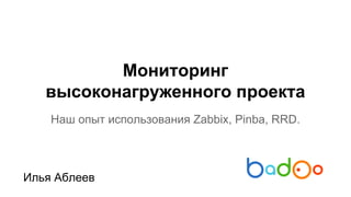 Мониторинг
высоконагруженного проекта
Наш опыт использования Zabbix, Pinba, RRD.

Илья Аблеев

 