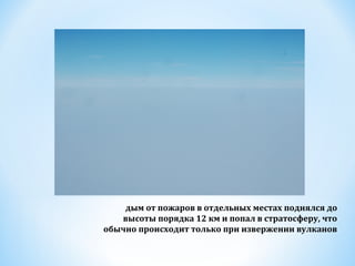 дым от пожаров в отдельных местах поднялся до
высоты порядка 12 км и попал в стратосферу, что
обычно происходит только при извержении вулканов

 