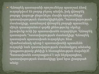  Վճռաբեկ դատարանի որոշումները պատշաճ ձևով

ուղարկվում են բողոք բերող անձին, իսկ վճռաբեկ
բողոքը վարույթ ընդունելու մասին որոշումները`
դատավարության մասնակիցներին։ Դատավարության
մասնակիցը, ստանալով վճռաբեկ բողոքի պատճենը,
մինչև դատարանում գործի քննությունը սկսելը
իրավունք ունի իր պատասխանն ուղարկելու Վճռաբեկ
դատարան։ Դատավարության մասնակիցը Վճռաբեկ
դատարան պատասխան ուղարկելու հետ
միաժամանակ պետք է պատասխանի պատճենն
ուղարկի նաև դատավարության մասնակցող անձանց
(բացառությամբ քննիչի և հետաքննության մարմնի)։
Պատասխանն ստորագրում է այն ներկայացնող
դատավարության մասնակիցը կամ նրա լիազորած
անձը։

 