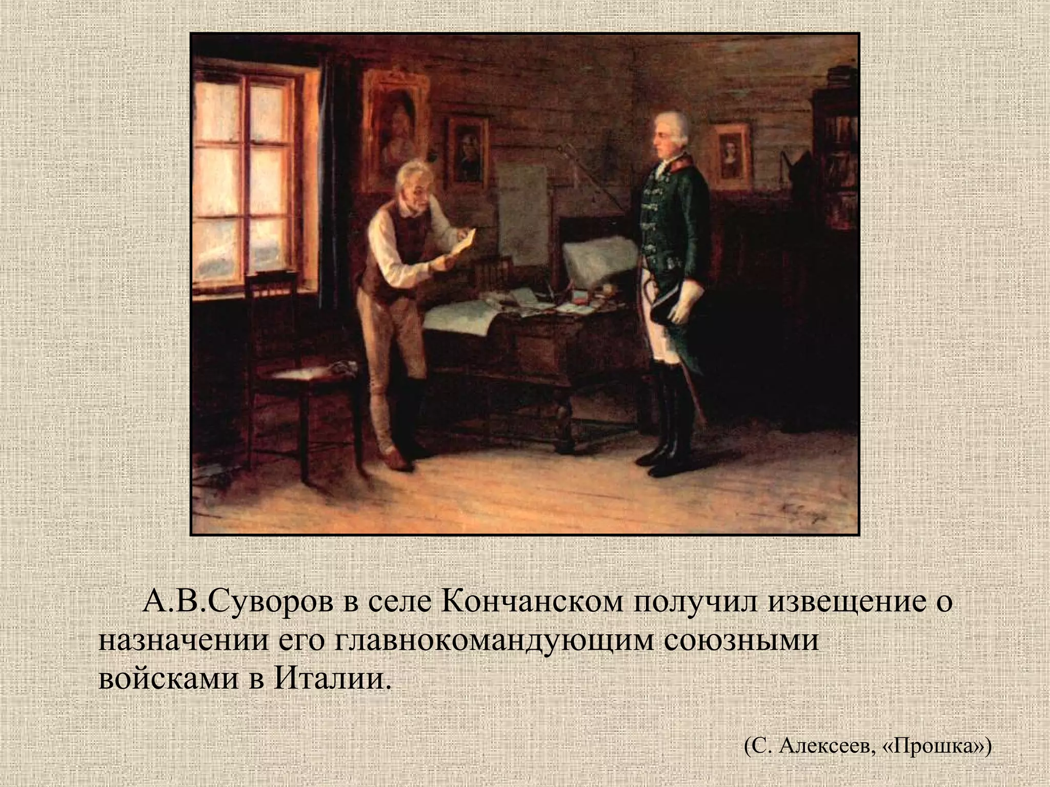 А.В.Суворов в селе Кончанском получил извещение о
назначении его главнокомандующим союзными
войсками в Италии.
(С. Алексеев, «Прошка»)

 