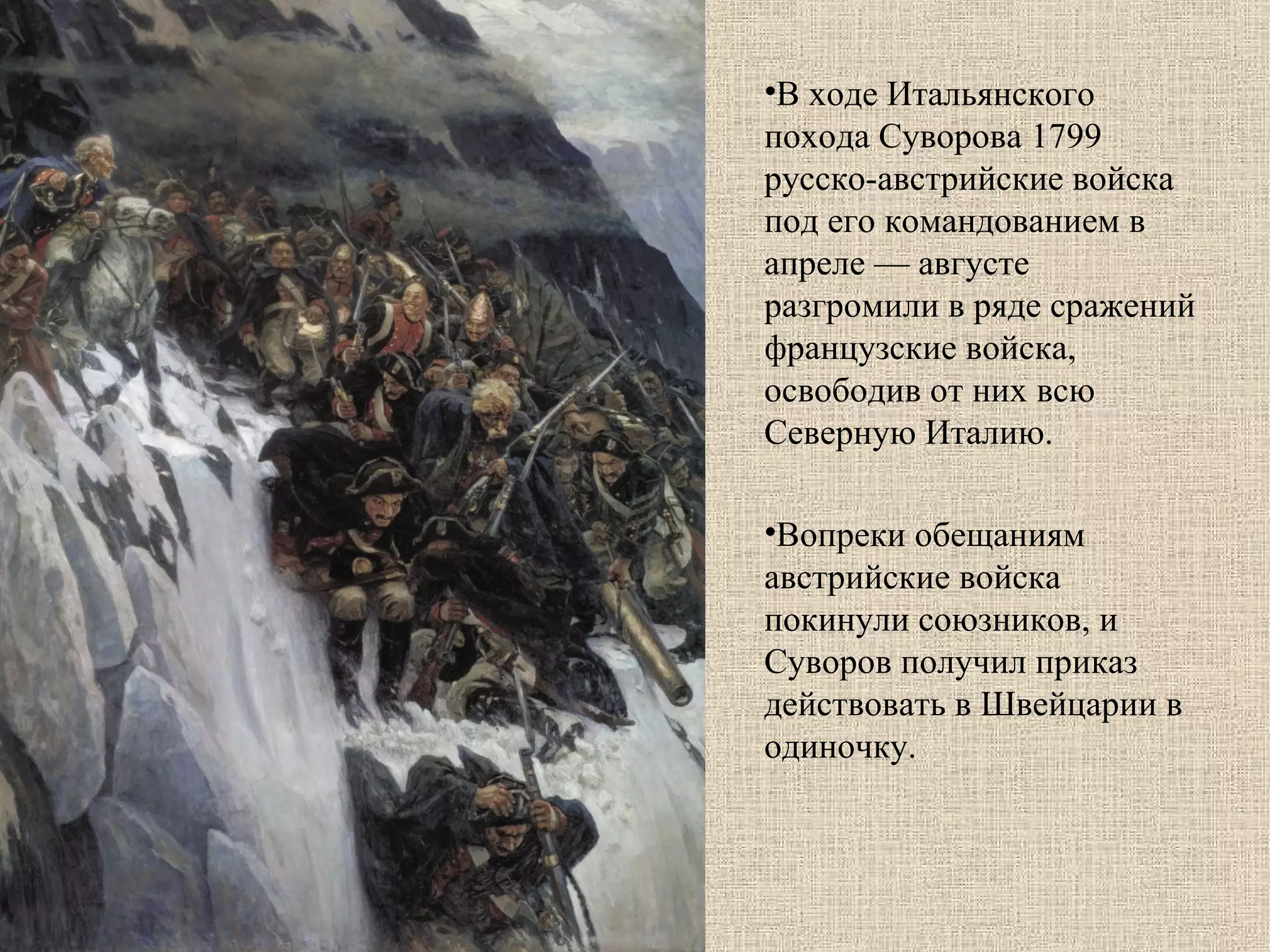 •В ходе Итальянского
похода Суворова 1799
русско-австрийские войска
под его командованием в
апреле — августе
разгромили в ряде сражений
французские войска,
освободив от них всю
Северную Италию.
•Вопреки обещаниям
австрийские войска
покинули союзников, и
Суворов получил приказ
действовать в Швейцарии в
одиночку.

 