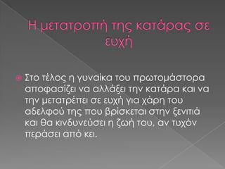 

Στο τέλος η γυναίκα του πρωτομάστορα
αποφασίζει να αλλάξει την κατάρα και να
την μετατρέπει σε ευχή για χάρη του
αδελφού της που βρίσκεται στην ξενιτιά
και θα κινδυνεύσει η ζωή του, αν τυχόν
περάσει από κει.

 
