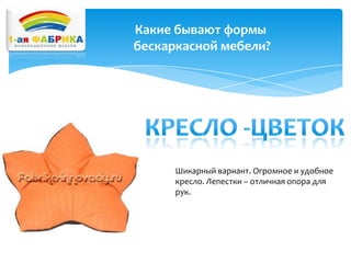 Какие бывают формы
бескаркасной мебели?

Шикарный вариант. Огромное и удобное
кресло. Лепестки – отличная опора для
рук.

 