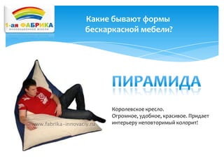 Какие бывают формы
бескаркасной мебели?

Королевское кресло.
Огромное, удобное, красивое. Придает
интерьеру неповторимый колорит!

 