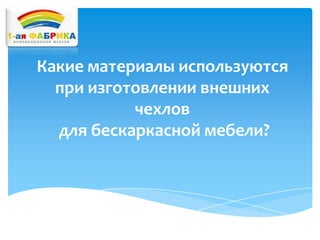 Какие материалы используются
при изготовлении внешних
чехлов
для бескаркасной мебели?

 