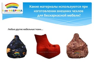 Какие материалы используются при
изготовлении внешних чехлов
для бескаркасной мебели?

Любые другие мебельные ткани…

 