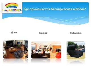 Где применяется бескаркасная мебель?

Дома

В офисе

На балконе

 