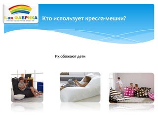 Кто использует кресла-мешки?

Их обожают дети

 