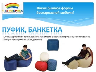 Какие бывают формы
бескаркасной мебели?

Очень хороши при использовании как вместе с креслами-грушами, так и отдельно
(например в прихожих или детских)

 