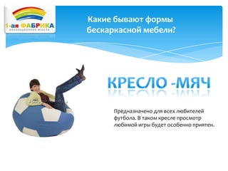 Какие бывают формы
бескаркасной мебели?

Предназначено для всех любителей
футбола. В таком кресле просмотр
любимой игры будет особенно приятен.

 