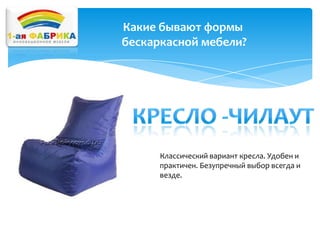 Какие бывают формы
бескаркасной мебели?

Классический вариант кресла. Удобен и
практичен. Безупречный выбор всегда и
везде.

 