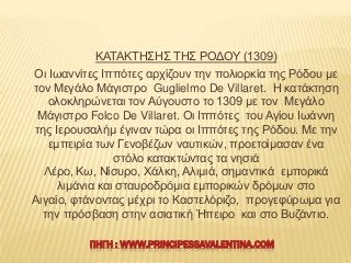 ΚΑΣΑΚΣΖ΢Ζ΢ ΣΖ΢ ΡΟΓΟΤ (1309)
Οη Ησαλλίηεο Ηππόηεο αξρίδνπλ ηελ πνιηνξθία ηεο Ρόδνπ κε
ηνλ Μεγάιν Μάγηζηξν Guglielmo De Vill...