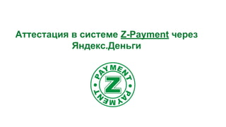 Аттестация в системе Z-Payment через
Яндекс.Деньги

 