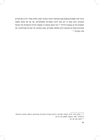 ‫ע׳אזי פלח (‪ )Ghazi Falah‬מצא במחקרו (נערך בשנים 7891-1991) אתרי-דת ב-86 כפרים‬
‫נטושים. הוא טוען כי לא נגעו לרעה באתרים המוסלמיים, אך גם לא נעשה מאמץ‬
‫לשמרם ועל כן מצבם הידרדר.612 נֹגה קדמן טוענת כי במפות הטיול הרשמיות של ישראל‬
‫מופיעים בכפרים שננטשו [רק] שלושה מסגדים, שבע כנסיות, 02 קברים מקודשים ו-01‬
‫712‬
‫בתי-קברות.‬

‫612 נ. קדמן, בצדי הדרך ובשולי התודעה: דחיקת הכפרים הערביים שהתרוקנו ב-8491 מהשיח הישראלי‬
‫(ירושלים : ספרי נובמבר, 8002), עמ׳ 23-33.‬
‫712 קדמן, שם, עמ׳ 46.‬
‫68‬

 