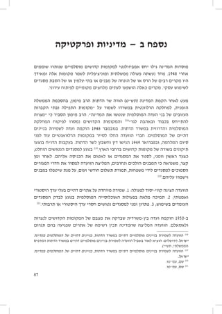 ‫נספח ב — מדיניות ופרקטיקה‬
‫מוסדות המדינה גילו יחס אמביוולנטי למקומות קדושים מוסלמיים שנותרו שוממים‬
‫אחרי 8491. מחד נעשתה פעולה ממשלתית ומוניציפלית לשמר מקומות אלה ומאידך‬
‫היו מקרים רבים של הרס או של הזנחה של מבנים או בתי-עלמין או של הסבת מסגדים‬
‫לשימוש עסקי. מקרים כאלה הושפעו לעתים מלחצים מקומיים לפיתוח עירוני.‬
‫מעט לאחר הקמת המדינה (תש״ט) הורה שר הדתות הרב מימון, בהסכמת הממשלה‬
‫הזמנית, למחלקה הרלוונטית במשרדו לשמור על ״מקומות התפילה ובתי הקברות‬
‫העזובים של בני העדה המוסלמית שנטשו את המדינה״. הרב מימון הסביר כי ״מצווה‬
‫להתייחס בכבוד ובאהבה לגר״812 והמקומות הקדושים נמסרו לפיקוח המחלקה‬
‫המוסלמית והדרוזית במשרד הדתות. בנובמבר 8491 הוקמה ועדה לשמירת בניינים‬
‫דתיים של המוסלמים. חברי הוועדה החלו לסייר במקומות הרלוואנטיים עוד לפני‬
‫סיום המלחמה, ובפברואר 9491 הגישו דין וחשבון לשר הדתות. בעקבות הדו״ח בוצעו‬
‫תיקונים בשורה של מקומות קדושים ברחבי הארץ.912 בנוגע למסגדים הנטושים הוחלט,‬
‫כצעד ראשון וזמני, לסגור את המסגדים או לאטום את הכניסה אליהם. לאחר זמן‬
‫קצר, משנראה כי המבנים הולכים ונחרבים, המליצה הוועדה למסור את חדרי המגורים‬
‫הסמוכים למסגדים לידי משפחות, תמורת תשלום חודשי זעום, על מנת שיטפלו במבנים‬
‫022‬
‫וישמרו עליהם.‬
‫הוועדה הציגה קווי-יסוד לפעולה: 1. שמירה מיוחדת על אתרים דתיים בעלי ערך היסטורי‬
‫ואמנותי; 2. תמיכה מלאה בפעולות האוכלוסייה המוסלמית בנוגע לבדק המסגדים‬
‫122‬
‫העומדים בשימוש; 3. פתרון זמני למסגדים נטושים חסרי ערך היסטורי או תרבותי.‬
‫ב-0591 הוקמה ועדה בין-משרדית שבדקה את מצבם של המקומות הקדושים לנצרות‬
‫ולאסאלם. הוועדה המליצה שהמדינה תכין רשימה של אתרים שפגיעה בהם תגרום‬
‫812 הוועדה לשמירת בניינים מוסלמיים דתיים במשרד הדתות, בניינים דתיים של המוסלמים במדינת‬
‫ישראל (ירושלים: הוציא לאור בשביל הוועדה לשמירת בניינים מוסלמיים דתיים במשרד הדתות המדפיס‬
‫הממשלתי, תש״י).‬

‫912 הוועדה לשמירת בניינים מוסלמיים דתיים במשרד הדתות, בניינים דתיים של המוסלמים במדינת‬
‫ישראל.‬
‫022 שם, עמ׳ טז.‬
‫122 שם, עמ׳ טו.‬
‫78‬

 