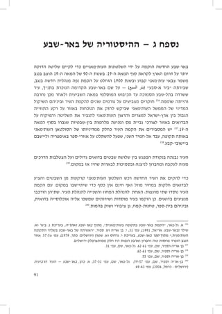 ‫נספח ג — ההיסטוריה של באר-שבע‬
‫באר-שבע החדשה הוקמה על ידי השלטונות העות׳מאניים כדי לקיים שליטה הדוקה‬
‫יותר על דרום הארץ לקראת סוף המאה ה-91. בשנות ה-09 של המאה ה-91 הוצב בנגב‬
‫משמר צבאי עות׳מאני קבוע ובשנת 0091 הוחלט על הקמת נפה מנהלית חדשה בנגב,‬
‫שבירתה ״ביר א-סבע״ (بئر السبع) — על שם באר-שבע הקדומה הנזכרת בתנ״ך, עיר‬
‫ששרדה בתל-שבע הסמוכה עד הכיבוש המוסלמי במאה השביעית ולאחר מכן נחרבה‬
‫והייתה שוממה.632 חוקרים מצביעים על גורמים שונים להקמת העיר וביניהם השיקול‬
‫המדיני של הממשל העות׳מאני שביקש לחזק את הנוכחות באזור על רקע התוויית‬
‫הגבול בין ארץ-ישראל למצרים והרצון העות׳מאני להגביר את השליטה והפיקוח על‬
‫הבדואים באזור לצורכי גביית מס ומניעת מלחמות בין-שבטיות שגברו בסוף המאה‬
‫ה-91.732 יש המסבירים את הקמת העיר כחלק ממדיניותו של הסולטאן העות׳מאני‬
‫באותה תקופה, עבד אל-חמיד השני, שפעל להשתלט על אזורי-ספר באימפריה וליישבם‬
‫832‬
‫ביישובי-קבע.‬
‫העיר נבנתה בנקודת המפגש בין שלושה שבטים בדואים גדולים ועל הצטלבות הדרכים‬
‫932‬
‫מעזה לעקבה ומחברון לניצנה ובסמיכות לבארות שהיו אז במקום.‬
‫כדי להקים את העיר החדשה רכש השלטון העות׳מאני קרקעות מן השבטים והציע‬
‫לבדואים חלקות במחיר מוזל ואף חינם אין כסף כדי שיתיישבו במקום. עם הקמת‬
‫העיר נוסדו שתי מועצות: האחת להנהלת המחוז והשנייה להנהלת העיר. שתיהן הורכבו‬
‫מנציגים בדואים. כן הוקמו בעיר מוסדות ושירותים שמשכו אליה אוכלוסייה בדואית,‬
‫042‬
‫וביניהם בית-ספר, טחנות-קמח, גן ציבורי ושוק בהמות.‬

‫632 א. גל-פאר, ״הקמת באר-שבע בתקופה בעות׳מאנית״, מתוך באר-שבע ואתריה, בעריכת ג. ביגר וא.‬
‫שילר (באר-שבע: אריאל, 1991), עמ׳ 13; י. בן אריה וש. ספיר, ״ראשיתה של באר-שבע בשלהי התקופה‬
‫העות׳מנית,״ מתוך ספר באר-שבע, בעריכת י. גרדוס וא. שטרן (ירושלים: כתר, 9791), עמ׳ 65-75. אזור‬
‫הנגב הופרד מחסות עזה וחברון וארבע הנפות היו חלק ממותצרפלק ירושלים.‬
‫732 בן אריה וספיר, שם, עמ׳ 16-26. גל-פאר, שם, עמ׳ 13.‬
‫832 בן-אריה וספיר, שם, עמ׳ 16-26.‬
‫932 בן-אריה וספיר, שם, עמ׳ 55.‬
‫042 בן-אריה וספיר, שם, עמ׳ 75-95; גל-פאר, שם, עמ׳ 13-73; א. כהן, באר-שבע — העיר הרביעית‬
‫(ירושלים : כרמל, 6002), עמ׳ 34-94.‬
‫19‬

 